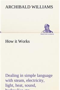 How it Works Dealing in simple language with steam, electricity, light, heat, sound, hydraulics, optics, etc.