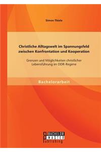 Christliche Alltagswelt im Spannungsfeld zwischen Konfrontation und Kooperation: Grenzen und Möglichkeiten christlicher Lebensführung im DDR-Regime