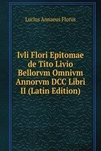Ivli Flori Epitomae de Tito Livio Bellorvm Omnivm Annorvm DCC Libri II (Latin Edition)