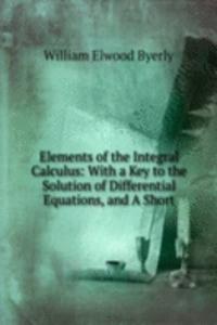 Elements of the Integral Calculus: With a Key to the Solution of Differential Equations, and A Short