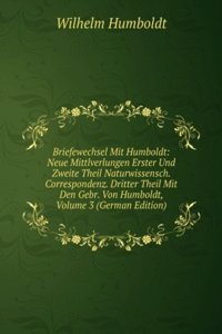 Briefewechsel Mit Humboldt: Neue Mittlverlungen Erster Und Zweite Theil Naturwissensch. Correspondenz. Dritter Theil Mit Den Gebr. Von Humboldt, Volume 3 (German Edition)