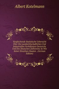 Vergleichende Statistische Uebersicht Uber Die Landwirthschaftlichen Und Industriellen Verhaltnisse Oestreichs Und Des Deutschen Zollvereins So Wie Seiner Einzelnen Staaten . (German Edition)