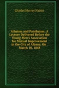 Atheism and Pantheism: A Lecture Delivered Before the Young Men's Association for Mutual Improvement in the City of Albany, On . March 10, 1848