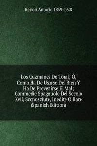 Los Guzmanes De Toral; O, Como Ha De Usarse Del Bien Y Ha De Prevenirse El Mal; Commedie Spagnuole Del Secolo Xvii, Sconosciute, Inedite O Rare (Spanish Edition)