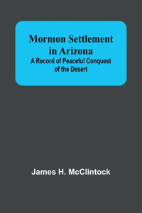 Mormon Settlement in Arizona; A Record of Peaceful Conquest of the Desert