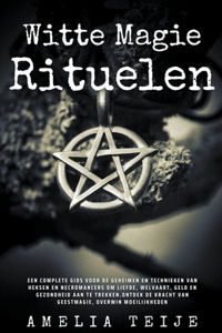 Witte Magie & Rituelen - Een complete gids voor de geheimen en technieken van heksen en necromancers om liefde, welvaart, geld en gezondheid aan te trekken