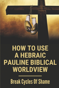 How To Use A Hebraic Pauline Biblical Worldview