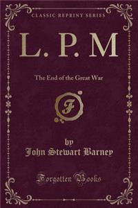 L. P. M: The End of the Great War (Classic Reprint)