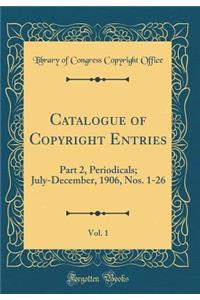 Catalogue of Copyright Entries, Vol. 1: Part 2, Periodicals; July-December, 1906, Nos. 1-26 (Classic Reprint)