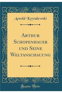 Arthur Schopenhauer Und Seine Weltanschauung (Classic Reprint)