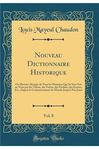 Nouveau Dictionnaire Historique, Vol. 8: Ou Histoire AbrÃ©gÃ©e de Tous Les Hommes Qui Se Sont Fait Un Nom Par Des Talens, Des Vertus, Des Forfaits, Des Erreurs, Etc., Depuis Le Commencement Du Monde Jusqu'Ã  Nos Jours (Classic Reprint): Ou Histoire AbrÃ©gÃ©e de Tous Les Hommes Qui Se Sont Fait Un Nom Par Des Talens, Des Vertus, Des Forfaits, Des Erreurs, Etc., Depuis Le Commencement