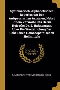 Systematisch-Alphabetisches Repertorium Der Antipsorischen Arzneien, Nebst Einem Vorworte Des Herrn Hofraths Dr. S. Hahnemann Über Die Wiederholung Der Gabe Eines Homoeopathischen Heilmittels