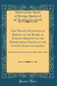 The Twenty-Fifth Annual Report of the Board of Foreign Missions of the Presbyterian Church in the United States of America: Presented to the General Assembly in May, 1862 (Classic Reprint)