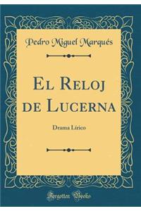 El Reloj de Lucerna: Drama Lï¿½rico (Classic Reprint): Drama Lï¿½rico (Classic Reprint)