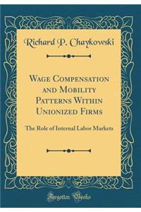 Wage Compensation and Mobility Patterns Within Unionized Firms: The Role of Internal Labor Markets (Classic Reprint)