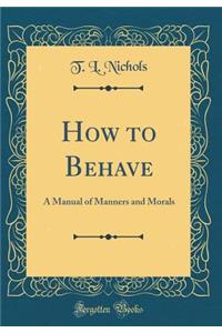 How to Behave: A Manual of Manners and Morals (Classic Reprint)
