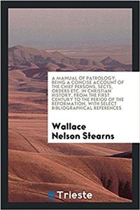 A Manual of Patrology, Being a Concise Account of the Chief Persons, Sects, Orders Etc. in Christian History, from the First Century to the Period of the Reformation, with Select Bibliographical References