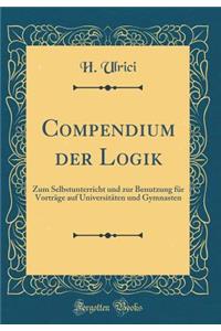 Compendium Der Logik: Zum Selbstunterricht Und Zur Benutzung FÃ¼r VortrÃ¤ge Auf UniversitÃ¤ten Und Gymnasten (Classic Reprint)
