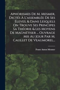 Aphorismes De M. Mesmer, Dictés À L'assemblée De Ses Éleves, & Dans Lesquels On Trouve Ses Principes Sa Théorie & Les Moyens De Magnétiser ... Ouvrage Mis Au Jour Par M. Caullet De Veaumorel...