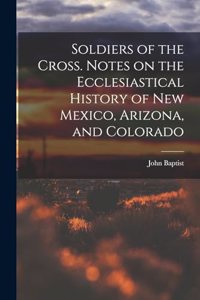 Soldiers of the Cross. Notes on the Ecclesiastical History of New Mexico, Arizona, and Colorado