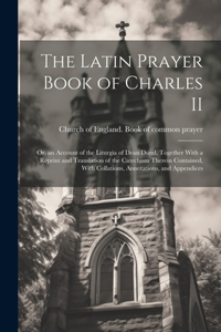 Latin Prayer Book of Charles II; or, an Account of the Liturgia of Dean Durel, Together With a Reprint and Translation of the Catechism Therein Contained, With Collations, Annotations, and Appendices