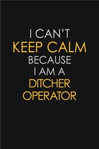 I Can't Keep Calm Because I Am A Ditcher Operator