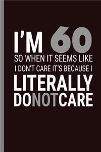 I'm 60 so when it seems like I don't care it's because I literally do not care