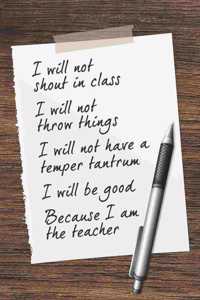 I Will Not Shout In Class I Will Not Throw Things I Will Not Have A Temper Tantrum I Will Be Good Because I Am The Teacher