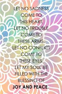 Let No Sadness Come To This Heart Let No Trouble Come To These Arms Let No Conflict Come To These Eyes Let My Soul Be Filled With The Blessing Of Joy And Peace