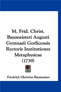 M. Frid. Christ. Baumeisteri Augusti Gymnasii Gorlicensis Rectoris Institutiones Metaphysicae (1739)