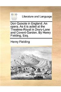 Don Quixote in England. an Opera. as It Is Acted at the Theatres-Royal in Drury-Lane and Covent-Garden. by Henry Fielding, Esq.