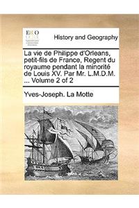 La Vie de Philippe D'Orleans, Petit-Fils de France, Regent Du Royaume Pendant La Minorite de Louis XV. Par Mr. L.M.D.M. ... Volume 2 of 2