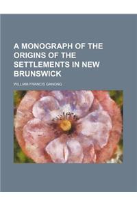 A Monograph of the Origins of the Settlements in New Brunswick