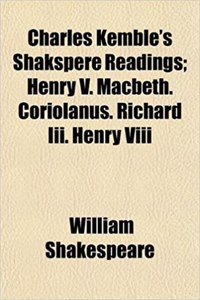 Charles Kemble's Shakspere Readings; Henry V. Macbeth. Coriolanus. Richard III. Henry VIII
