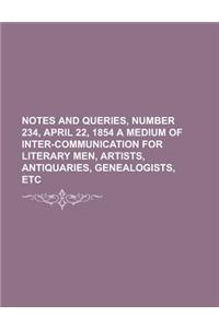 Notes and Queries, Number 234, April 22, 1854 a Medium of Inter-Communication for Literary Men, Artists, Antiquaries, Genealogists, Etc