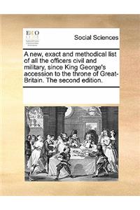 A New, Exact and Methodical List of All the Officers Civil and Military, Since King George's Accession to the Throne of Great-Britain. the Second Edition.