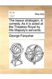 The Beaux Stratagem. a Comedy. as It Is Acted at the Theatres Royal by His Majesty's Servants.