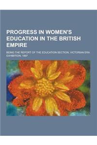 Progress in Women's Education in the British Empire; Being the Report of the Education Section, Victorian Era Exhibition, 1897
