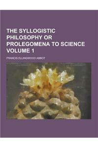 The Syllogistic Philosophy or Prolegomena to Science Volume 1