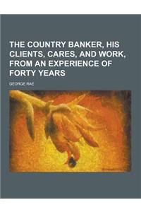 The Country Banker, His Clients, Cares, and Work, from an Experience of Forty Years