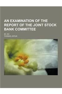 An Examination of the Report of the Joint Stock Bank Committee; &C. &C