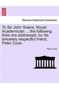 To Sir John Soane, Royal Academician ... the Following Lines Are Addressed, by His Sincerely Respectful Friend, Peter Coxe.