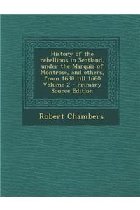 History of the Rebellions in Scotland, Under the Marquis of Montrose, and Others, from 1638 Till 1660 Volume 2