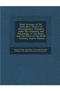 Some Account of Dr. Gall's New Theory of Physiognomy: Founded Upon the Anatomy and Physiology of the Brain, and the Form of the Skull