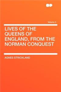 Lives of the Queens of England, from the Norman Conquest Volume 5