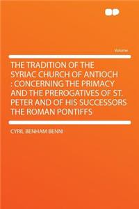 The Tradition of the Syriac Church of Antioch: Concerning the Primacy and the Prerogatives of St. Peter and of His Successors the Roman Pontiffs