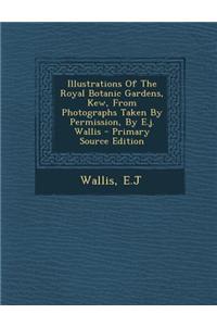Illustrations of the Royal Botanic Gardens, Kew, from Photographs Taken by Permission, by E.J. Wallis - Primary Source Edition