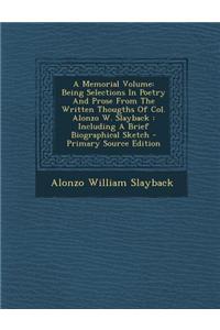 A Memorial Volume: Being Selections in Poetry and Prose from the Written Thougths of Col. Alonzo W. Slayback: Including a Brief Biographi