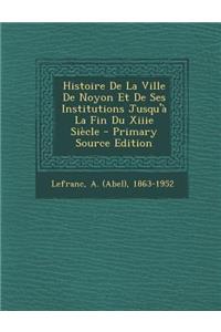 Histoire de La Ville de Noyon Et de Ses Institutions Jusqu'a La Fin Du Xiiie Siecle