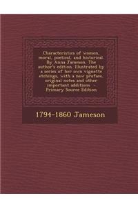 Characteristics of Women, Moral, Poetical, and Historical. by Anna Jameson. the Author's Edition. Illustrated by a Series of Her Own Vignette Etchings, with a New Preface, Original Notes and Other Important Additions